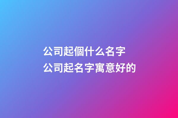 公司起個什么名字 公司起名字寓意好的-第1張-公司起名-玄機派
